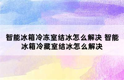 智能冰箱冷冻室结冰怎么解决 智能冰箱冷藏室结冰怎么解决